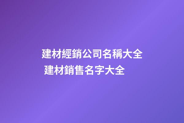 建材經銷公司名稱大全 建材銷售名字大全-第1張-公司起名-玄機派